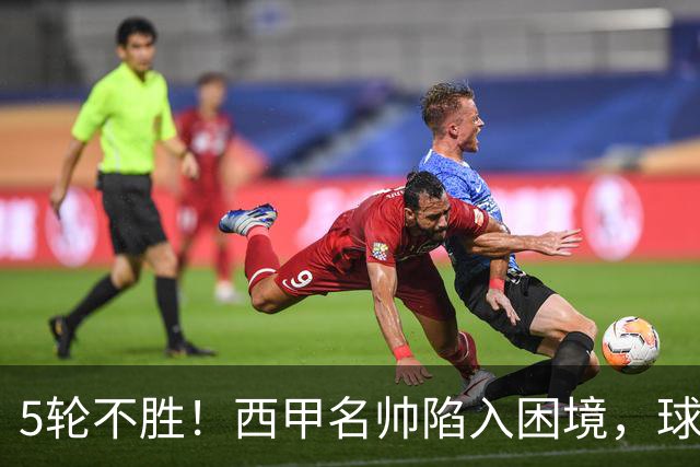 5轮不胜！西甲名帅陷入困境，球员无奈，球迷呼唤辞职